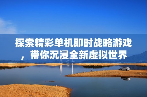 探索精彩单机即时战略游戏，带你沉浸全新虚拟世界