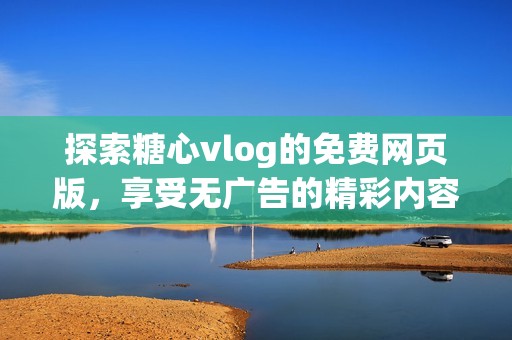 探索糖心vlog的免费网页版，享受无广告的精彩内容体验