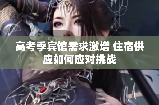 高考季宾馆需求激增 住宿供应如何应对挑战