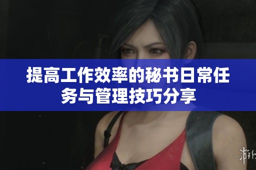 提高工作效率的秘书日常任务与管理技巧分享