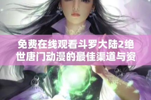 免费在线观看斗罗大陆2绝世唐门动漫的最佳渠道与资源分享