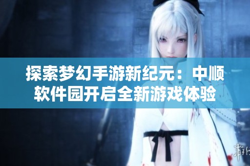 探索梦幻手游新纪元：中顺软件园开启全新游戏体验