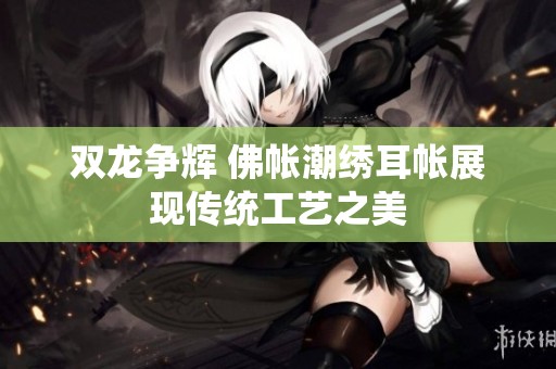 双龙争辉 佛帐潮绣耳帐展现传统工艺之美