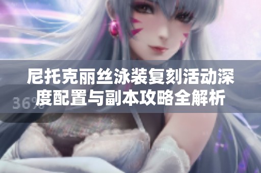 尼托克丽丝泳装复刻活动深度配置与副本攻略全解析