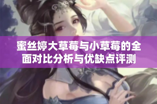 蜜丝婷大草莓与小草莓的全面对比分析与优缺点评测
