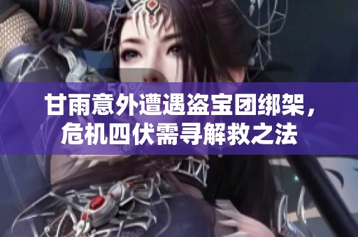 甘雨意外遭遇盗宝团绑架，危机四伏需寻解救之法
