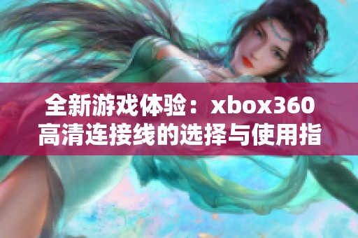 全新游戏体验：xbox360高清连接线的选择与使用指南
