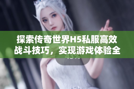 探索传奇世界H5私服高效战斗技巧，实现游戏体验全面提升