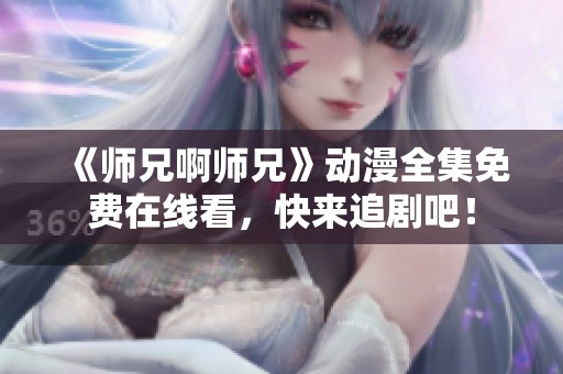 《师兄啊师兄》动漫全集免费在线看，快来追剧吧！
