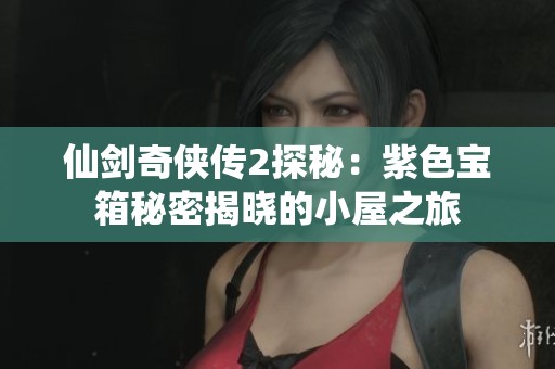 仙剑奇侠传2探秘：紫色宝箱秘密揭晓的小屋之旅