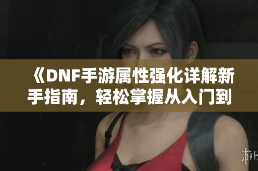 《DNF手游属性强化详解新手指南，轻松掌握从入门到精通的技巧》