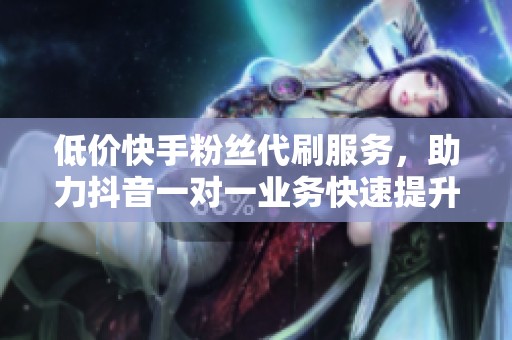 低价快手粉丝代刷服务，助力抖音一对一业务快速提升