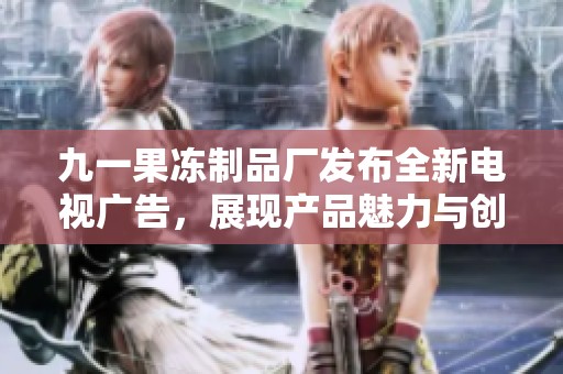 九一果冻制品厂发布全新电视广告，展现产品魅力与创新理念