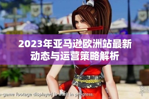 2023年亚马逊欧洲站最新动态与运营策略解析