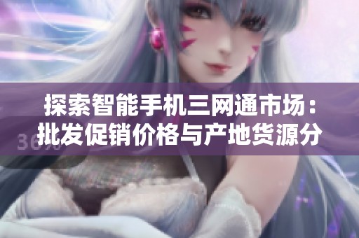 探索智能手机三网通市场：批发促销价格与产地货源分析