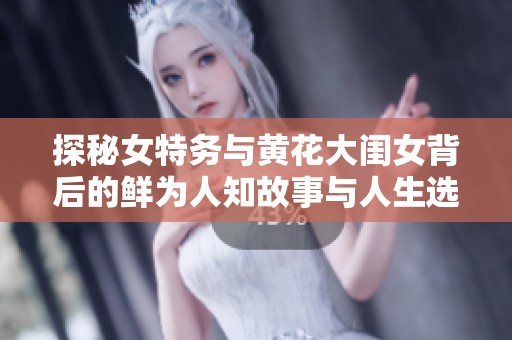 探秘女特务与黄花大闺女背后的鲜为人知故事与人生选择