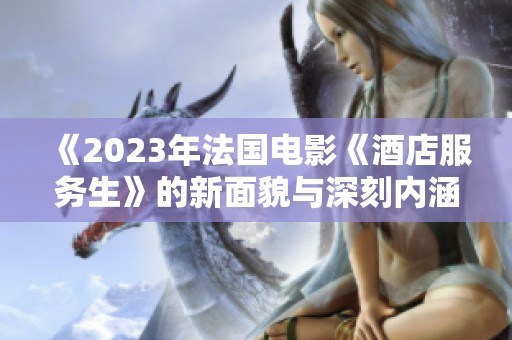 《2023年法国电影《酒店服务生》的新面貌与深刻内涵》