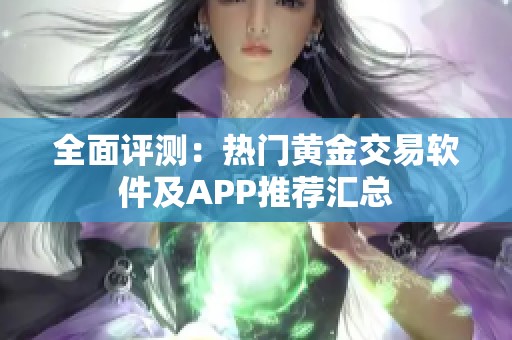 全面评测：热门黄金交易软件及APP推荐汇总