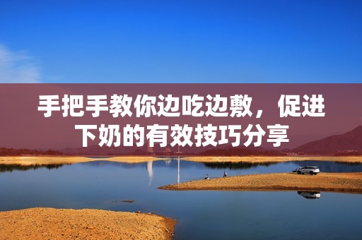 手把手教你边吃边敷，促进下奶的有效技巧分享