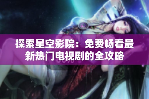 探索星空影院：免费畅看最新热门电视剧的全攻略