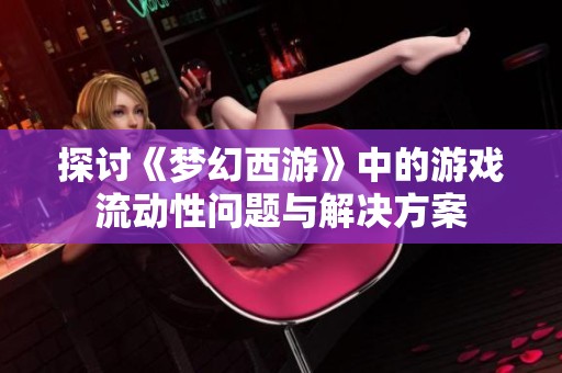 探讨《梦幻西游》中的游戏流动性问题与解决方案