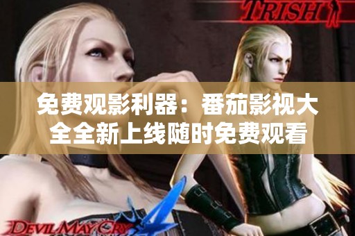 免费观影利器：番茄影视大全全新上线随时免费观看
