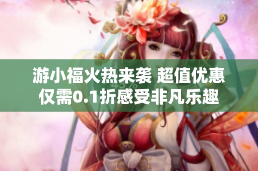 游小福火热来袭 超值优惠仅需0.1折感受非凡乐趣