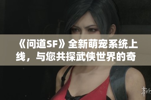 《问道SF》全新萌宠系统上线，与您共探武侠世界的奇妙冒险