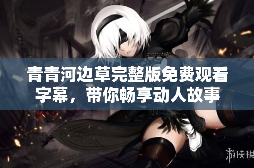 青青河边草完整版免费观看字幕，带你畅享动人故事