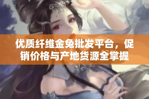 优质纤维金兔批发平台，促销价格与产地货源全掌握