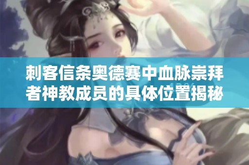 刺客信条奥德赛中血脉崇拜者神教成员的具体位置揭秘
