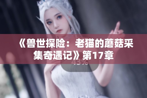 《兽世探险：老猫的蘑菇采集奇遇记》第17章
