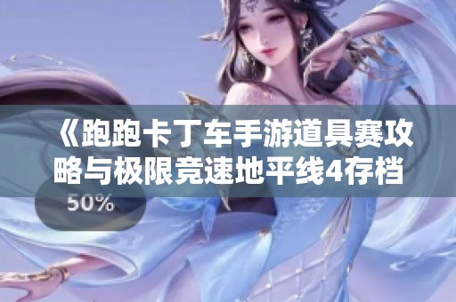 《跑跑卡丁车手游道具赛攻略与极限竞速地平线4存档技巧》