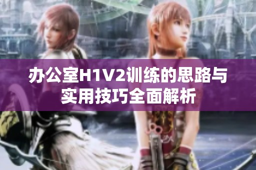 办公室H1V2训练的思路与实用技巧全面解析