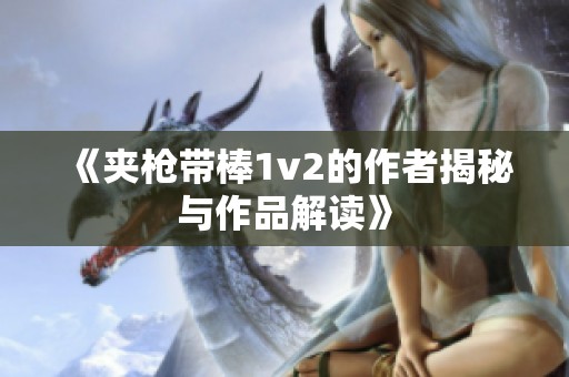 《夹枪带棒1v2的作者揭秘与作品解读》