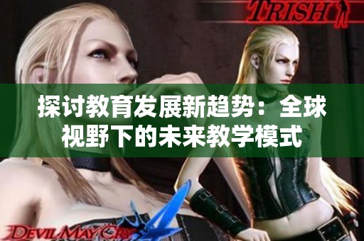 探讨教育发展新趋势：全球视野下的未来教学模式