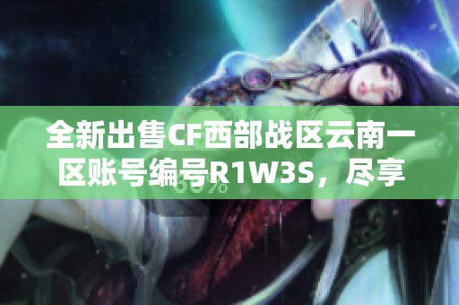 全新出售CF西部战区云南一区账号编号R1W3S，尽享游戏乐趣