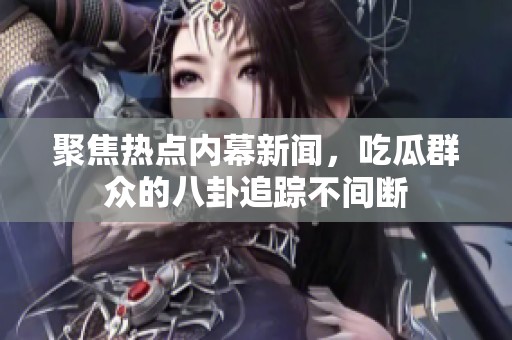 聚焦热点内幕新闻，吃瓜群众的八卦追踪不间断