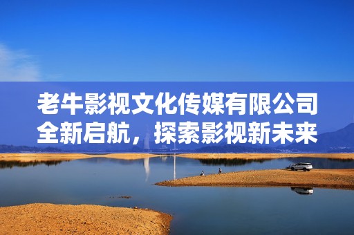 老牛影视文化传媒有限公司全新启航，探索影视新未来