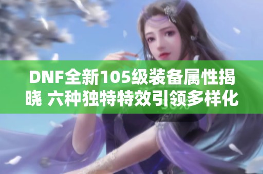 DNF全新105级装备属性揭晓 六种独特特效引领多样化选择