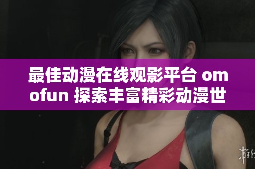 最佳动漫在线观影平台 omofun 探索丰富精彩动漫世界