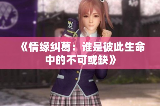 《情缘纠葛：谁是彼此生命中的不可或缺》