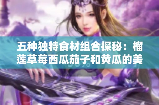 五种独特食材组合探秘：榴莲草莓西瓜茄子和黄瓜的美味之旅