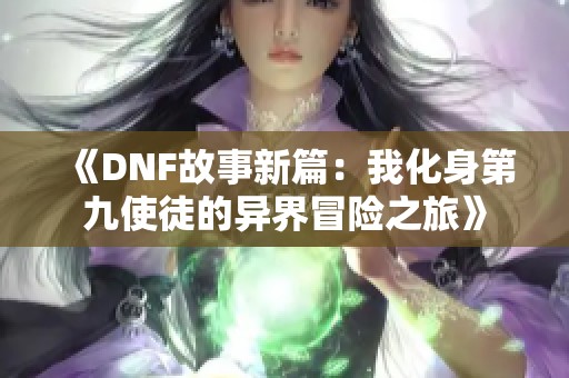 《DNF故事新篇：我化身第九使徒的异界冒险之旅》