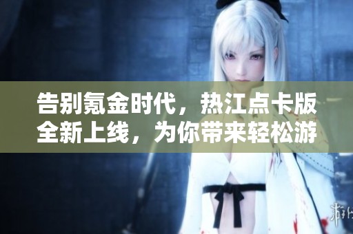 告别氪金时代，热江点卡版全新上线，为你带来轻松游戏体验！