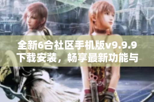 全新6合社区手机版v9.9.9下载安装，畅享最新功能与体验