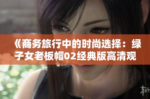 《商务旅行中的时尚选择：绿子女老板帽02经典版高清观看》