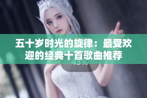 五十岁时光的旋律：最受欢迎的经典十首歌曲推荐
