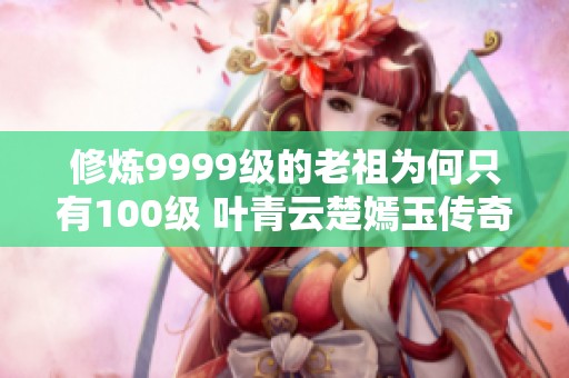 修炼9999级的老祖为何只有100级 叶青云楚嫣玉传奇人生探秘