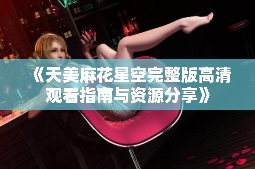 《天美麻花星空完整版高清观看指南与资源分享》